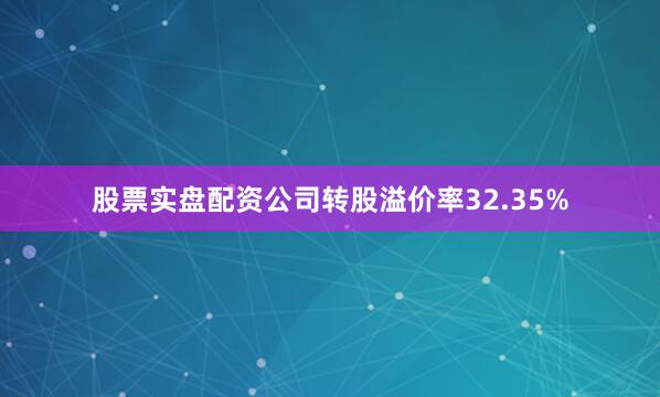 股票实盘配资公司转股溢价率32.35%