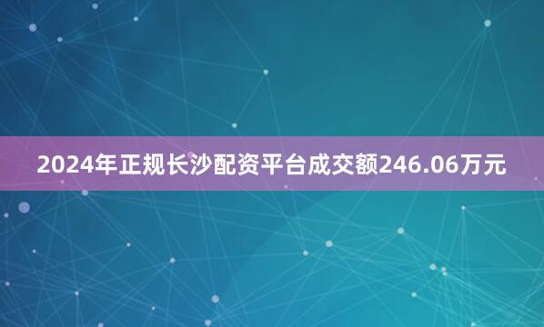2024年正规长沙配资平台成交额246.06万元