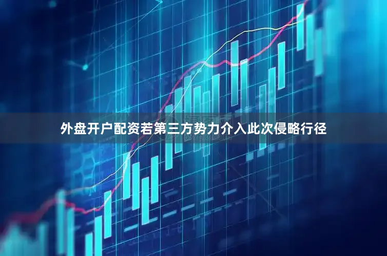 外盘开户配资若第三方势力介入此次侵略行径