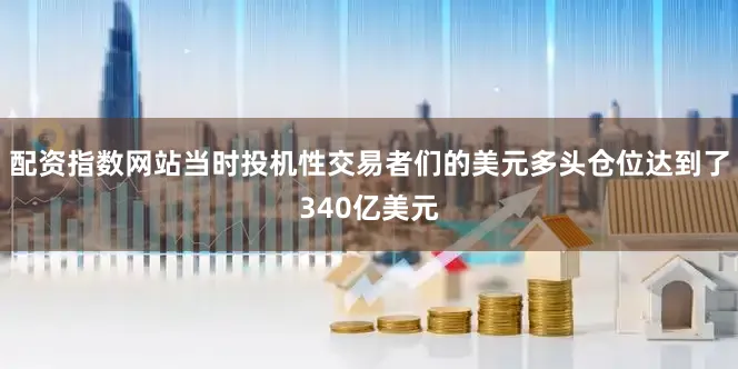 配资指数网站当时投机性交易者们的美元多头仓位达到了340亿美元