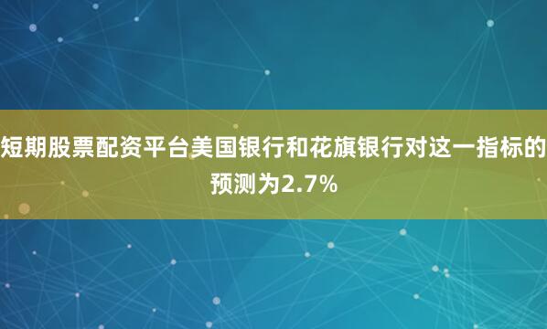 短期股票配资平台美国银行和花旗银行对这一指标的预测为2.7%