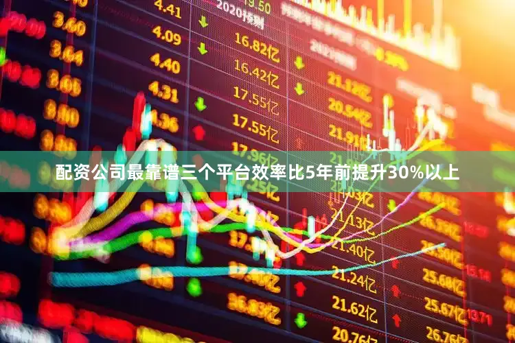 配资公司最靠谱三个平台效率比5年前提升30%以上