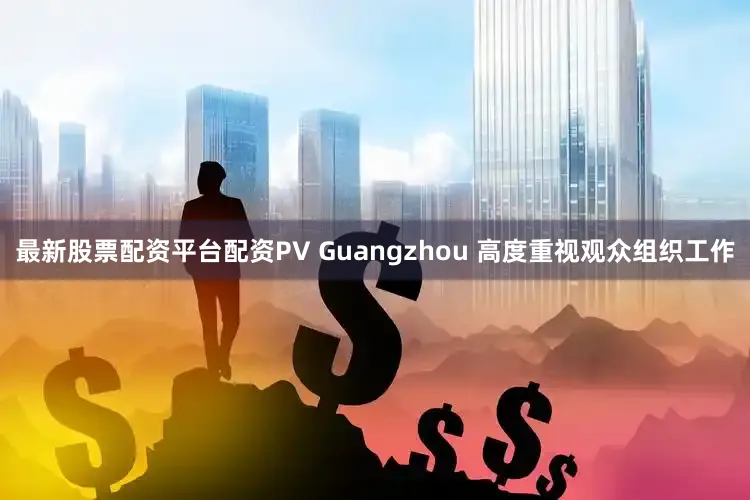 最新股票配资平台配资PV Guangzhou 高度重视观众组织工作