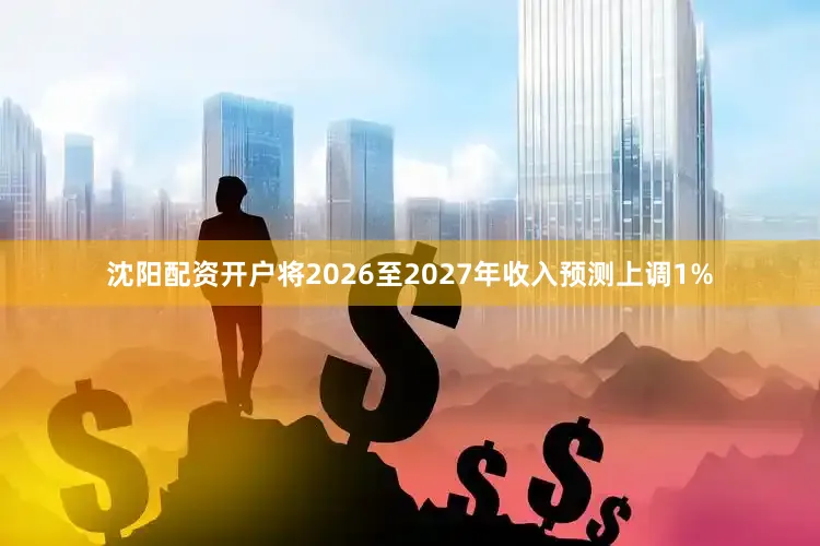 沈阳配资开户将2026至2027年收入预测上调1%
