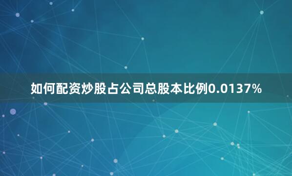 如何配资炒股占公司总股本比例0.0137%