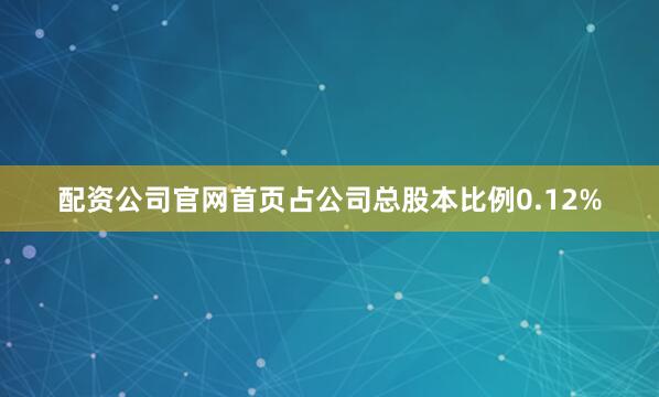 配资公司官网首页占公司总股本比例0.12%