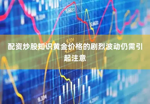 配资炒股知识黄金价格的剧烈波动仍需引起注意