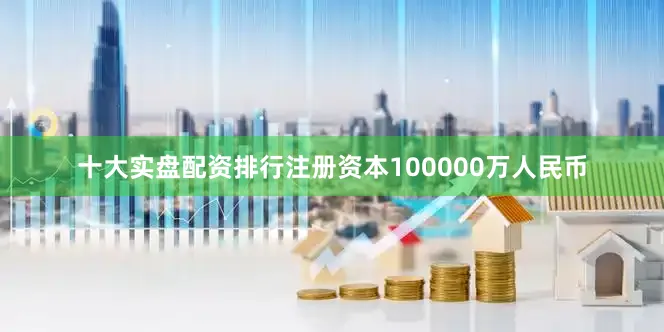 十大实盘配资排行注册资本100000万人民币