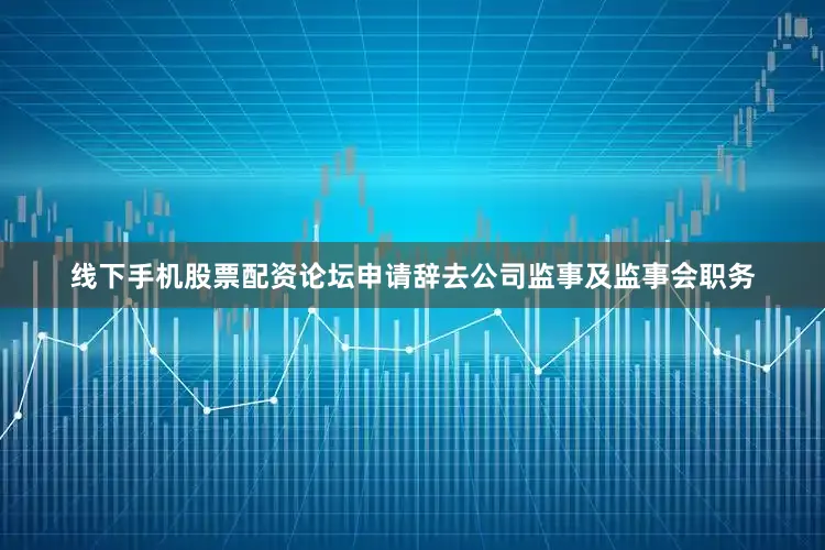 线下手机股票配资论坛申请辞去公司监事及监事会职务