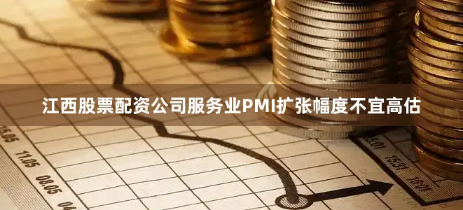 江西股票配资公司服务业PMI扩张幅度不宜高估