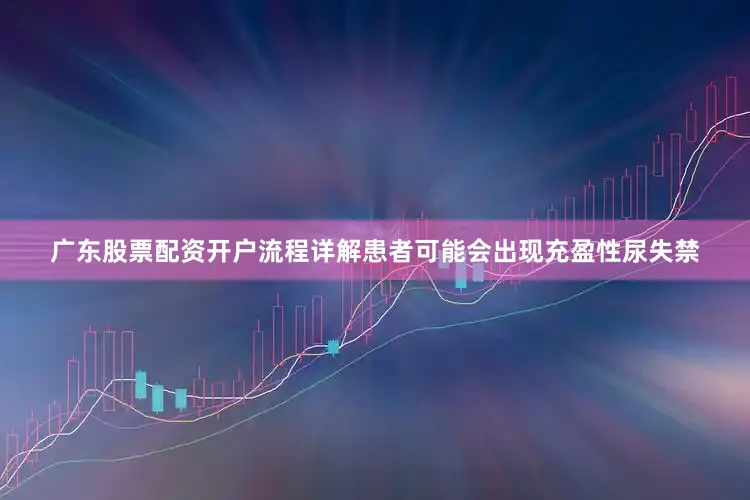 广东股票配资开户流程详解患者可能会出现充盈性尿失禁