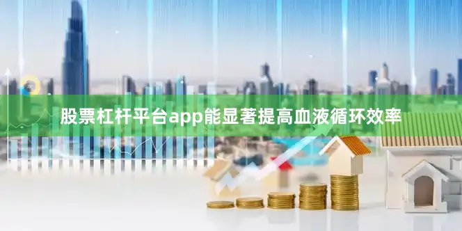 股票杠杆平台app能显著提高血液循环效率