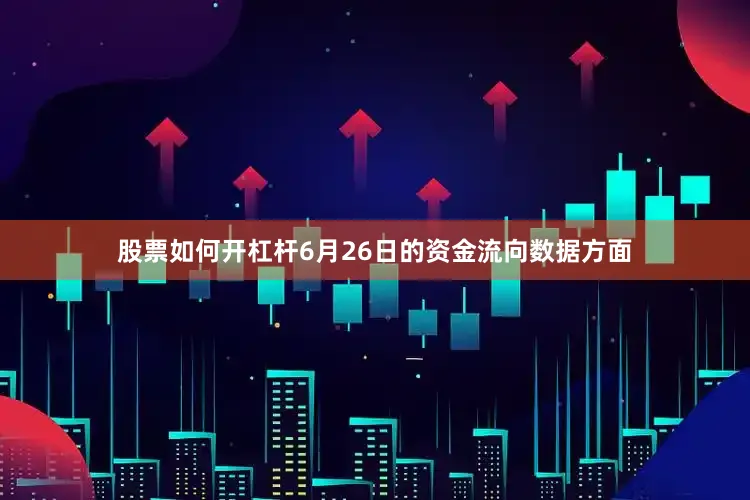 股票如何开杠杆6月26日的资金流向数据方面