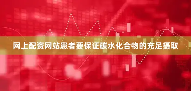 网上配资网站患者要保证碳水化合物的充足摄取