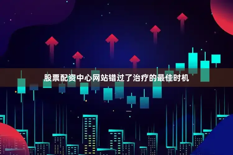 股票配资中心网站错过了治疗的最佳时机