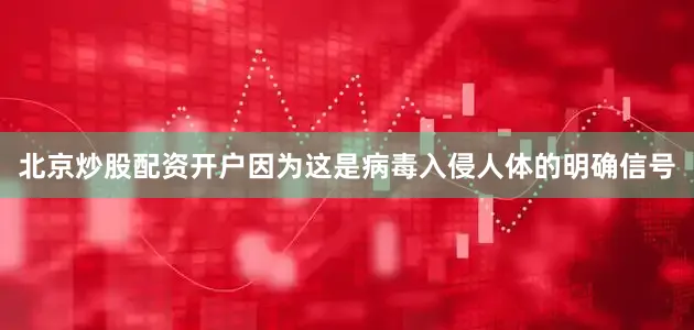 北京炒股配资开户因为这是病毒入侵人体的明确信号