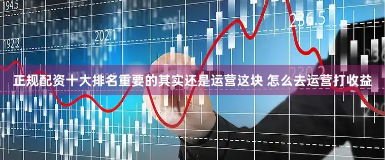 正规配资十大排名重要的其实还是运营这块 怎么去运营打收益