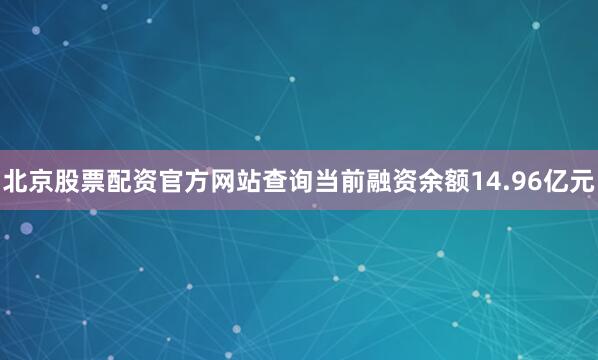 北京股票配资官方网站查询当前融资余额14.96亿元