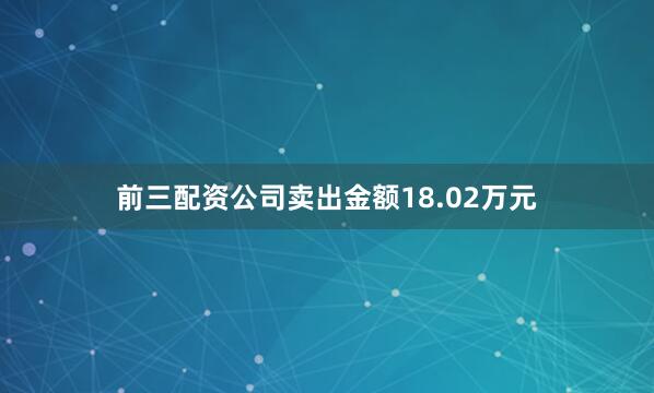 前三配资公司卖出金额18.02万元
