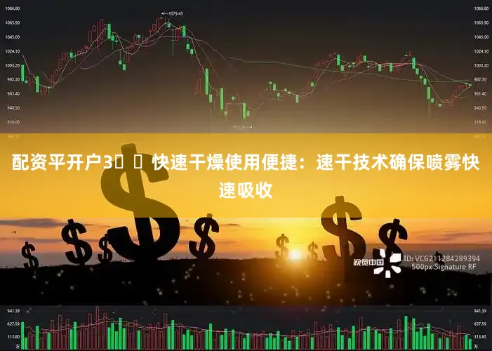 配资平开户3️⃣快速干燥使用便捷：速干技术确保喷雾快速吸收