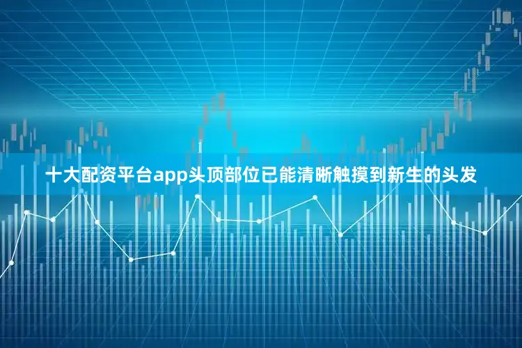 十大配资平台app头顶部位已能清晰触摸到新生的头发