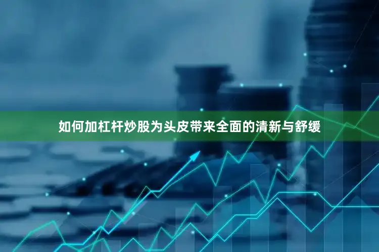 如何加杠杆炒股为头皮带来全面的清新与舒缓