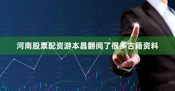 河南股票配资游本昌翻阅了很多古籍资料