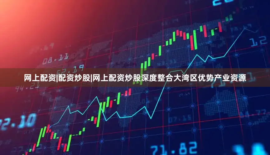 网上配资|配资炒股|网上配资炒股深度整合大湾区优势产业资源