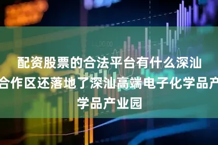 配资股票的合法平台有什么　　深汕特别合作区还落地了深汕高端电子化学品产业园