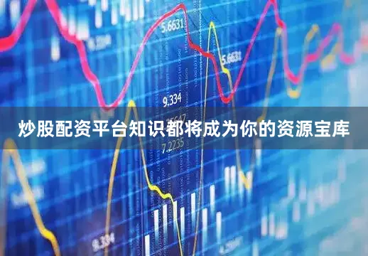 炒股配资平台知识都将成为你的资源宝库