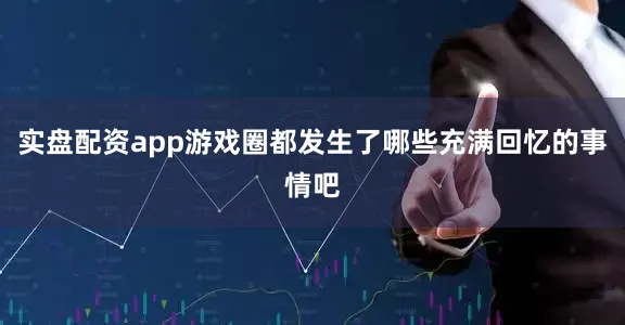 实盘配资app游戏圈都发生了哪些充满回忆的事情吧