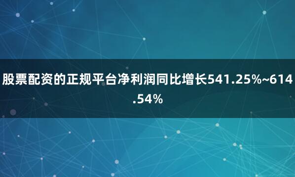 股票配资的正规平台净利润同比增长541.25%~614.54%