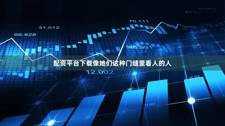 配资平台下载像她们这种门缝里看人的人
