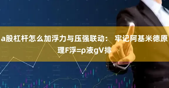 a股杠杆怎么加浮力与压强联动： 牢记阿基米德原理F浮=ρ液gV排