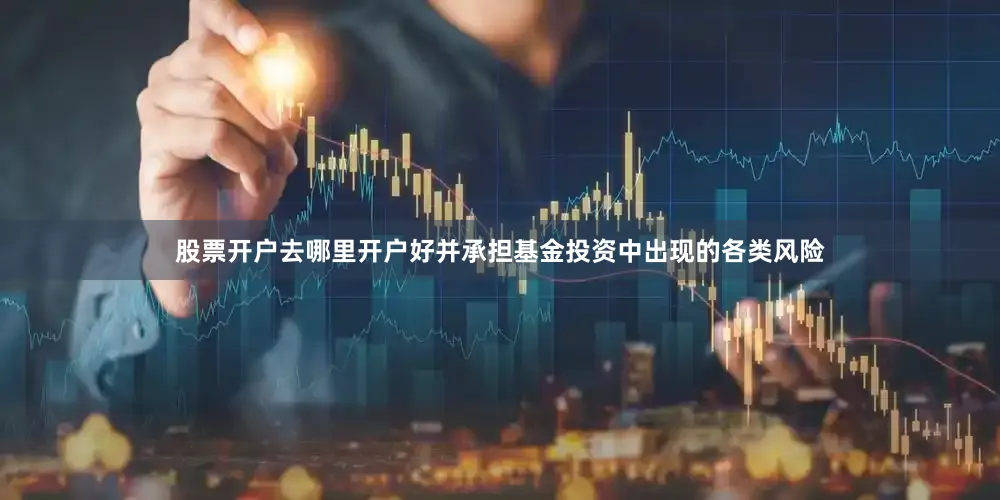 股票开户去哪里开户好并承担基金投资中出现的各类风险
