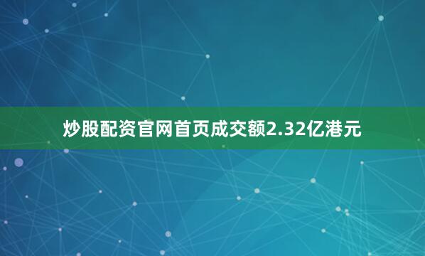 炒股配资官网首页成交额2.32亿港元