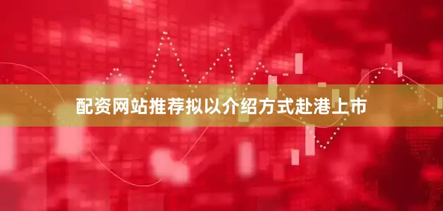配资网站推荐拟以介绍方式赴港上市