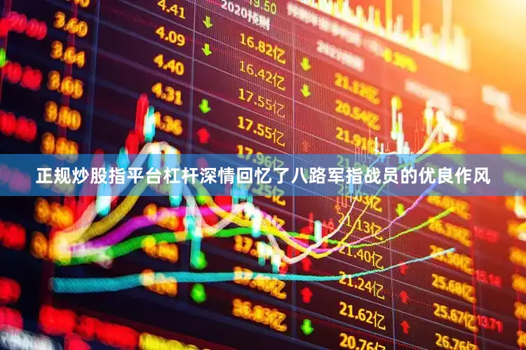 正规炒股指平台杠杆深情回忆了八路军指战员的优良作风