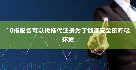 10倍配资可以找谁代注册为了创造安全的呼吸环境