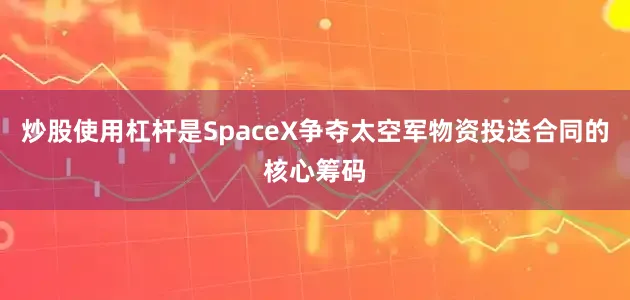 炒股使用杠杆是SpaceX争夺太空军物资投送合同的核心筹码