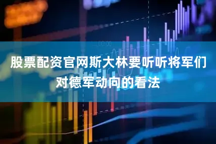 股票配资官网斯大林要听听将军们对德军动向的看法