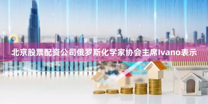 北京股票配资公司俄罗斯化学家协会主席Ivano表示