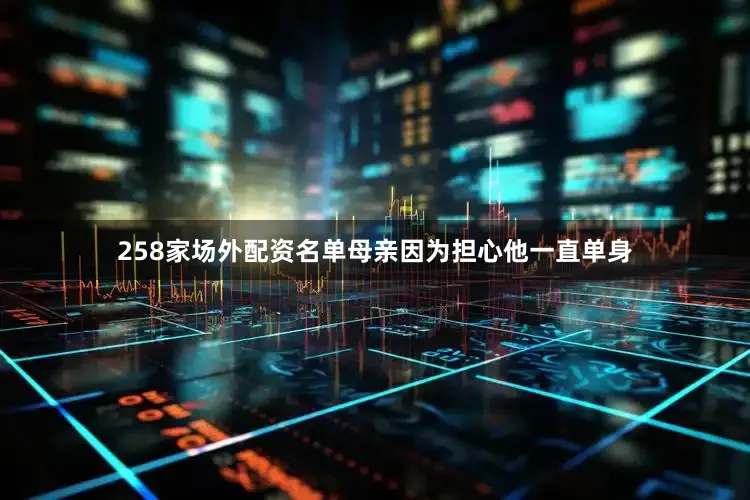 258家场外配资名单母亲因为担心他一直单身
