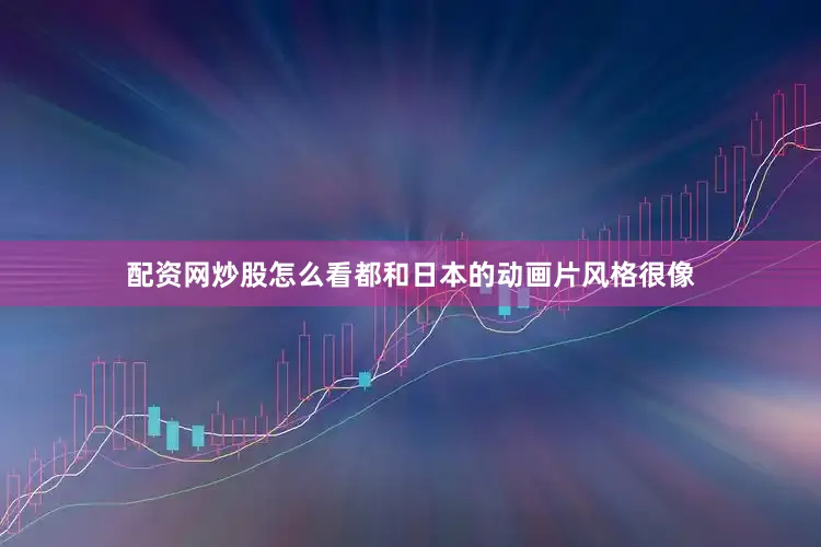 配资网炒股怎么看都和日本的动画片风格很像