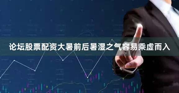 论坛股票配资大暑前后暑湿之气容易乘虚而入