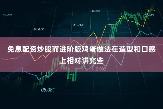免息配资炒股而进阶版鸡蛋做法在造型和口感上相对讲究些