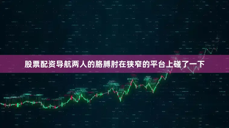 股票配资导航两人的胳膊肘在狭窄的平台上碰了一下