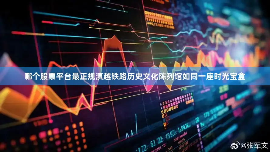 哪个股票平台最正规滇越铁路历史文化陈列馆如同一座时光宝盒