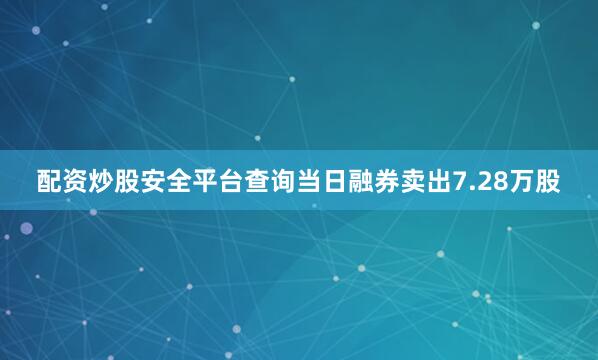 配资炒股安全平台查询当日融券卖出7.28万股