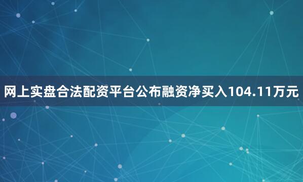 网上实盘合法配资平台公布融资净买入104.11万元